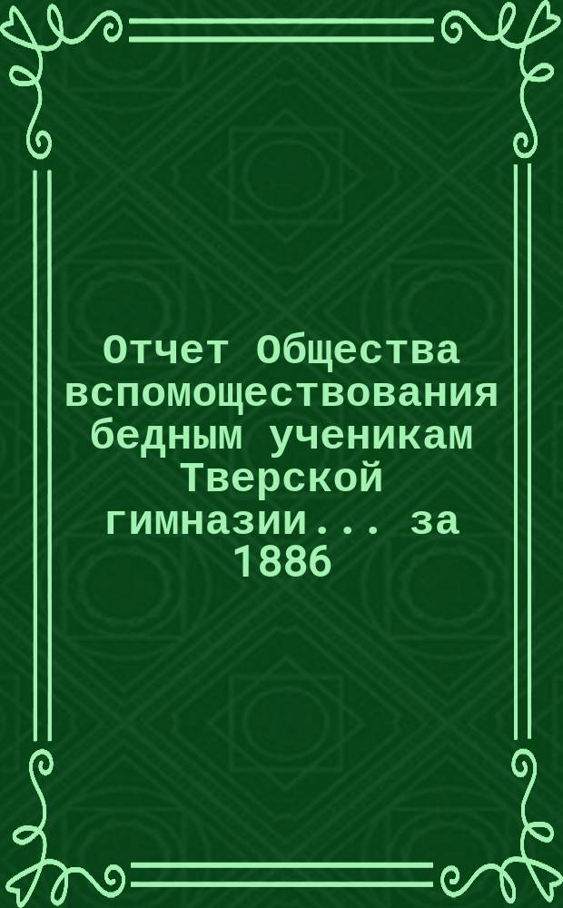 Отчет Общества вспомоществования бедным ученикам Тверской гимназии... ... за 1886/87 академический год
