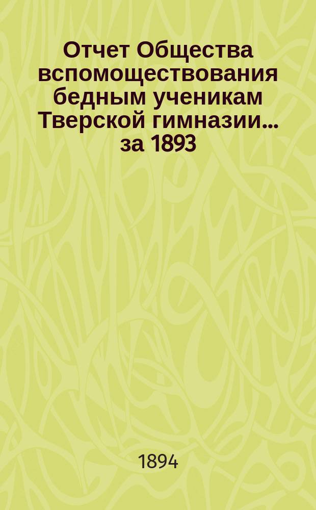 Отчет Общества вспомоществования бедным ученикам Тверской гимназии... ... за 1893/94 академический год и двадцать четвертый существования
