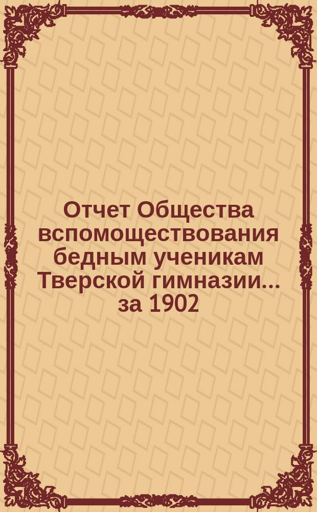 Отчет Общества вспомоществования бедным ученикам Тверской гимназии... ... за 1902/3 уч. г.