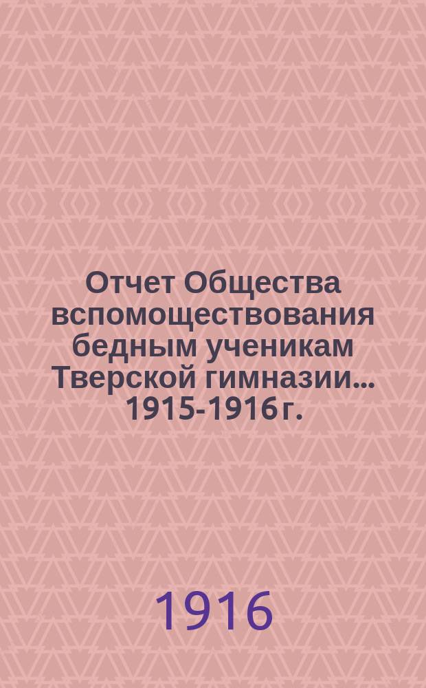 Отчет Общества вспомоществования бедным ученикам Тверской гимназии... ... 1915-1916 г.