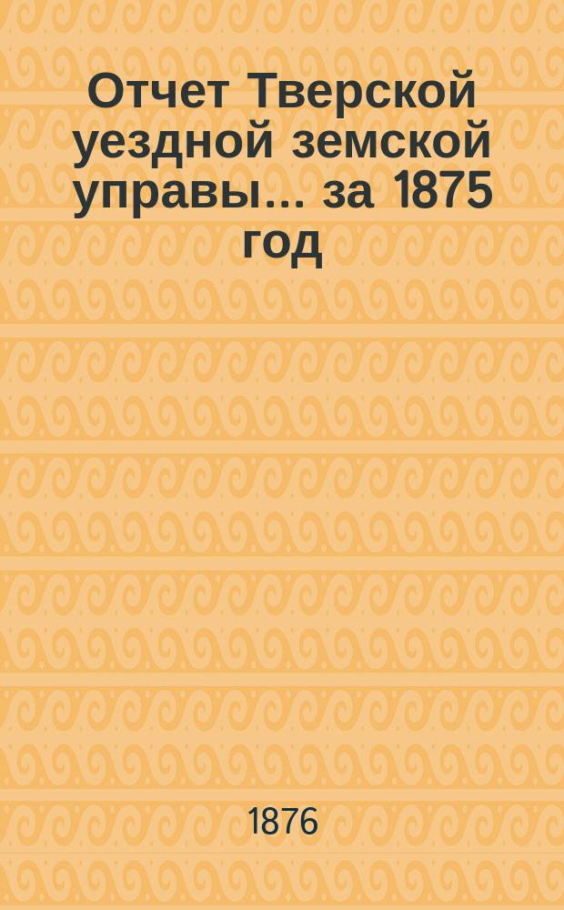 Отчет Тверской уездной земской управы... за 1875 год