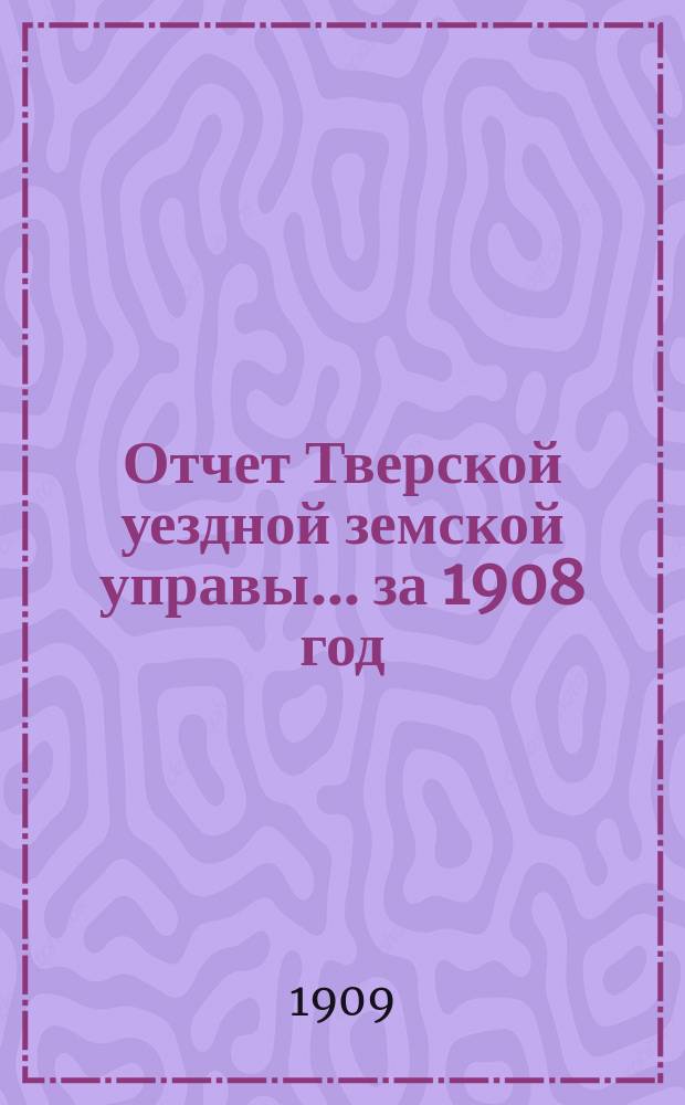 Отчет Тверской уездной земской управы... за 1908 год