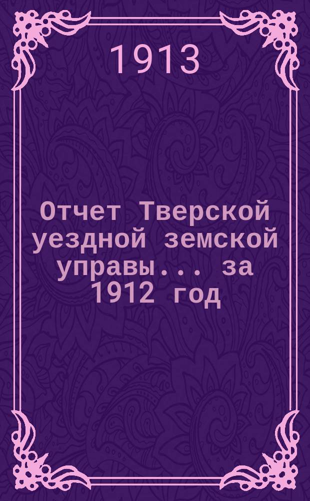 Отчет Тверской уездной земской управы... за 1912 год