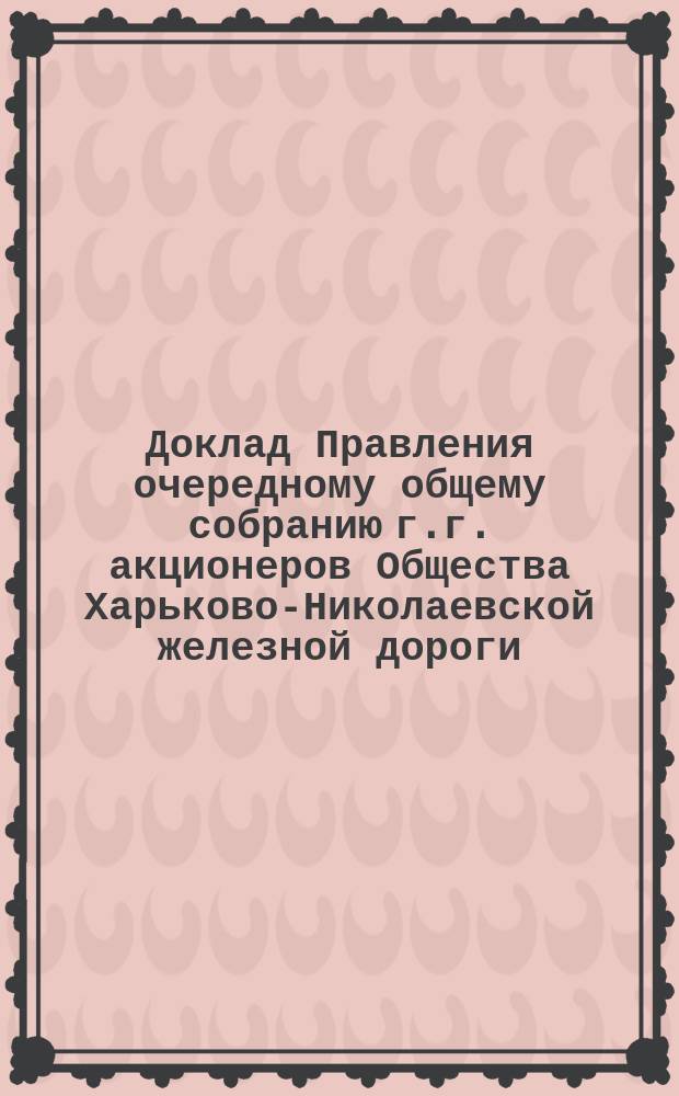 Доклад Правления очередному общему собранию г.г. акционеров Общества Харьково-Николаевской железной дороги... ... 13 июня 1876 г.