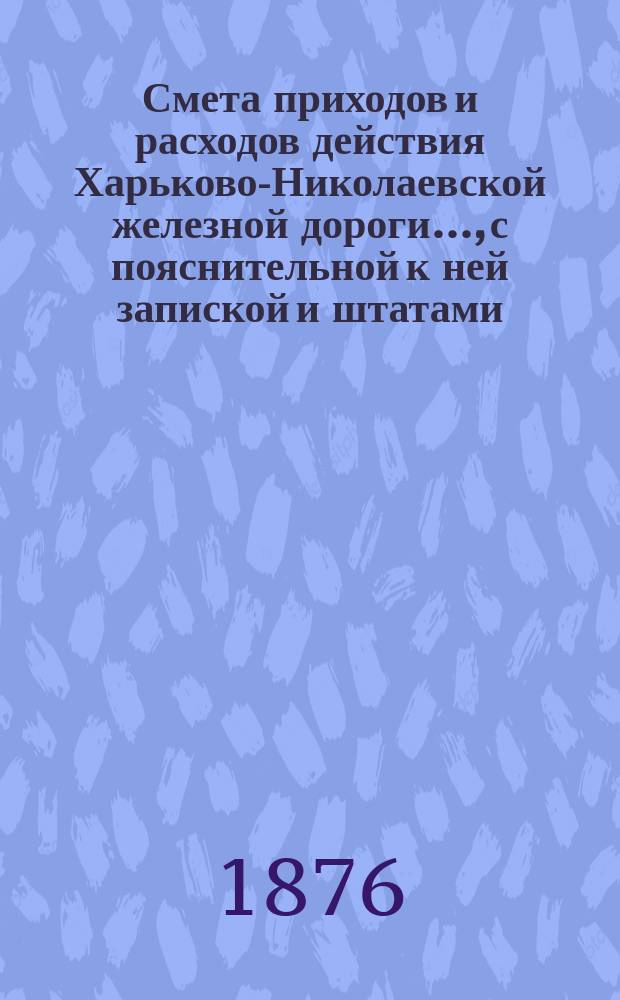 Смета приходов и расходов действия Харьково-Николаевской железной дороги..., [с пояснительной к ней запиской и штатами]. ... в 1877 г.