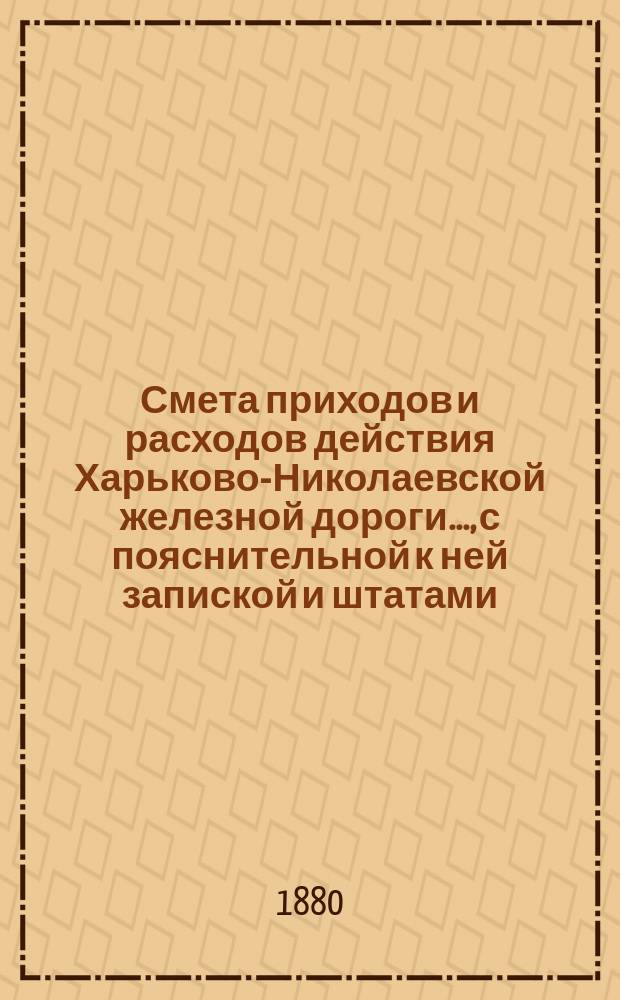 Смета приходов и расходов действия Харьково-Николаевской железной дороги..., [с пояснительной к ней запиской и штатами]. ... в 1881 г.
