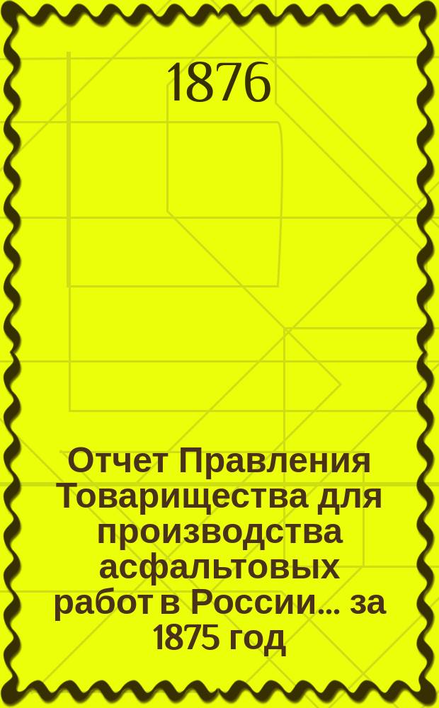 Отчет Правления Товарищества для производства асфальтовых работ в России... ... за 1875 год