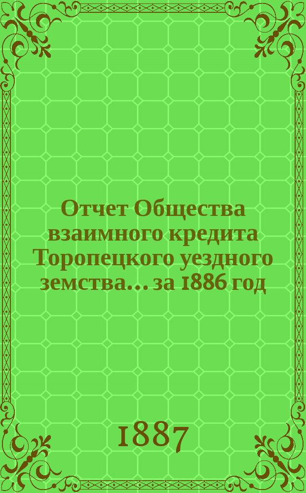 Отчет Общества взаимного кредита Торопецкого уездного земства... за 1886 год