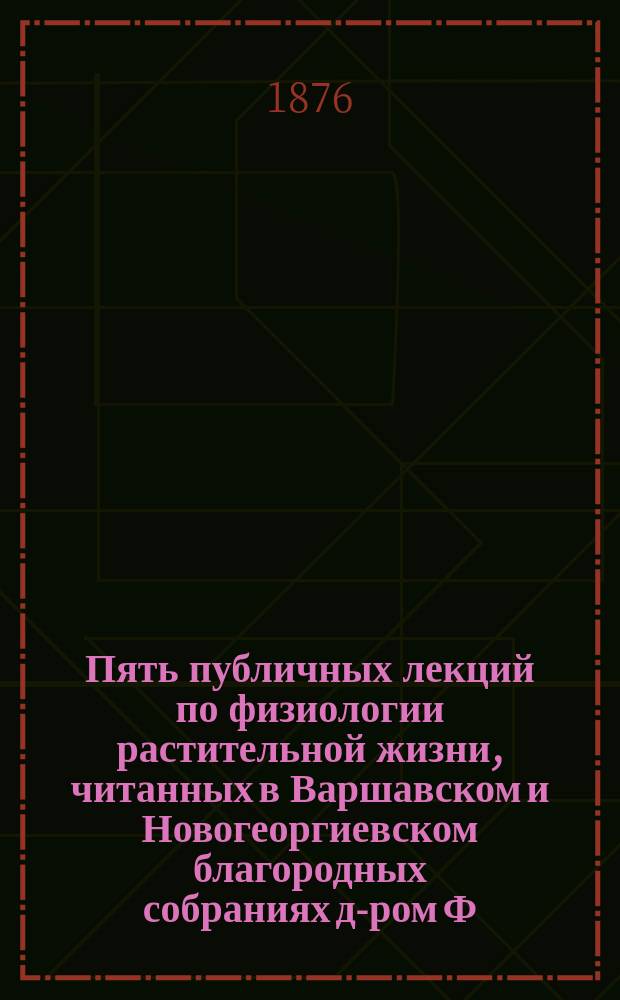 Пять публичных лекций по физиологии растительной жизни, читанных в Варшавском и Новогеоргиевском благородных собраниях д-ром Ф. Трескиным