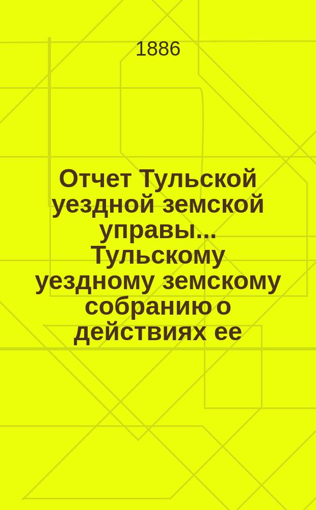 Отчет Тульской уездной земской управы ... Тульскому уездному земскому собранию о действиях ее ... XXII очередному ... с 1 сентября 1885 г. по 1 сентября 1886 г.