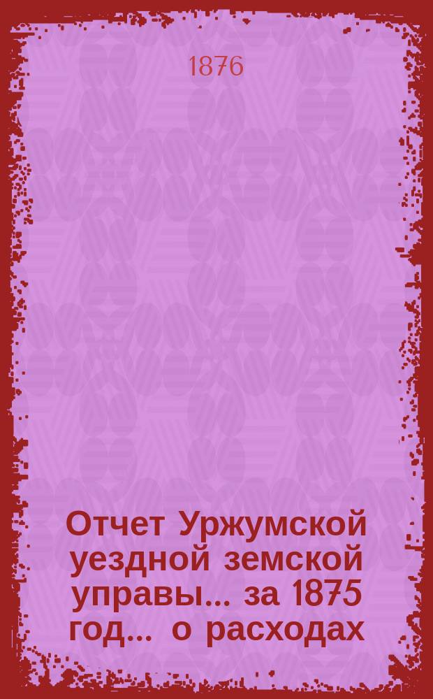 Отчет Уржумской уездной земской управы ... за 1875 год. ... о расходах : ... о расходах, произведенных на квартирную повинность из открытых Уездным земским собранием кредитов