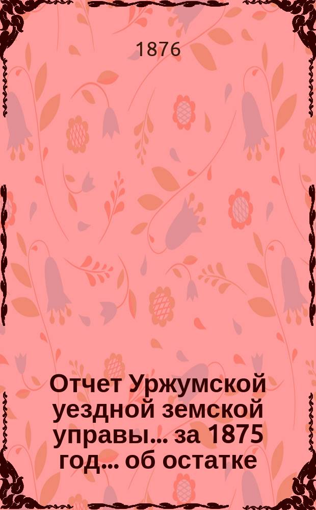 Отчет Уржумской уездной земской управы ... за 1875 год. ... об остатке : ... об остатке, приходе, расходе и наличности страхового капитала