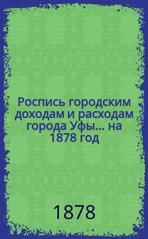 Роспись городским доходам и расходам города Уфы... ... на 1878 год