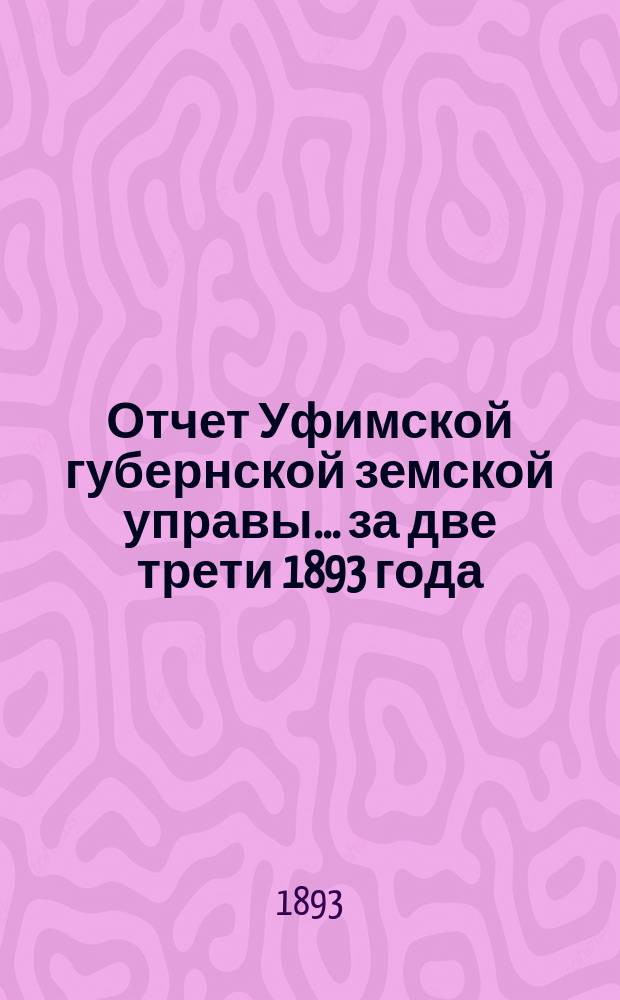 Отчет Уфимской губернской земской управы... за две трети 1893 года : за две трети 1893 года, с приложением отчета по продовольственной операции, вызванной неурожаем 1891 года