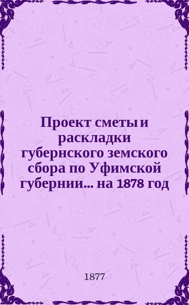 Проект сметы и раскладки губернского земского сбора по Уфимской губернии... ... на 1878 год