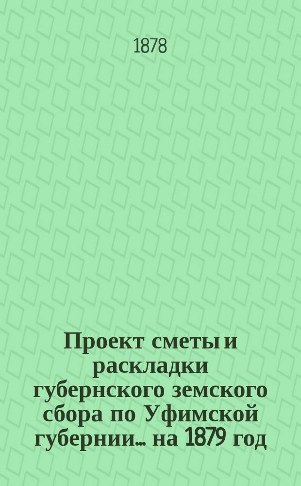 Проект сметы и раскладки губернского земского сбора по Уфимской губернии... ... на 1879 год