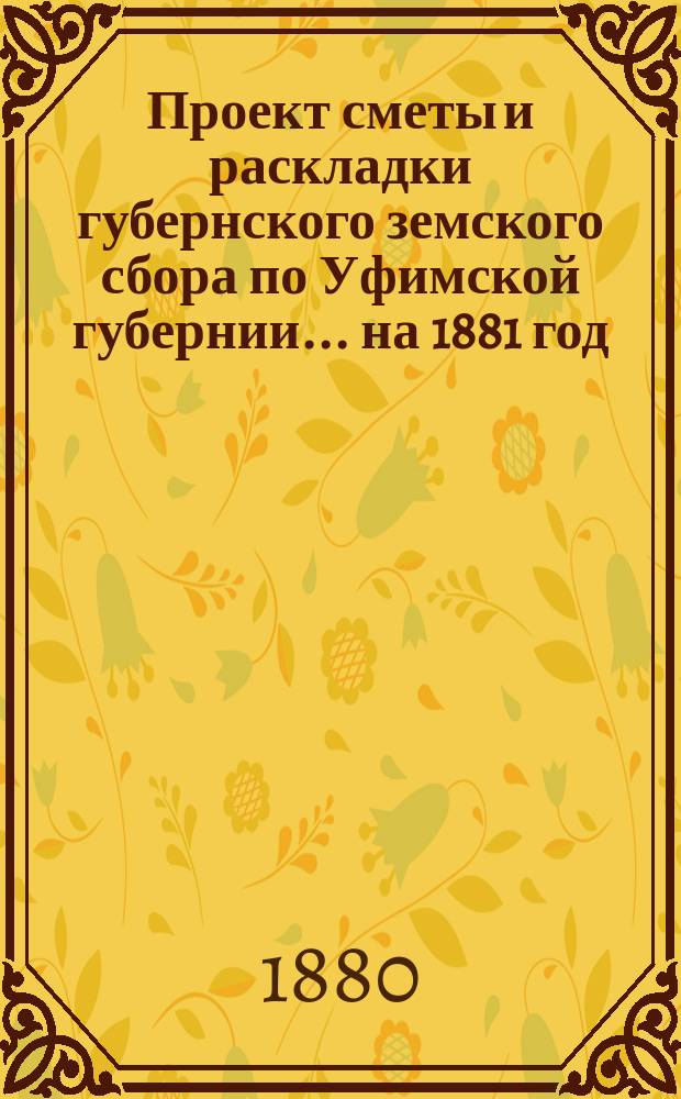 Проект сметы и раскладки губернского земского сбора по Уфимской губернии... ... на 1881 год