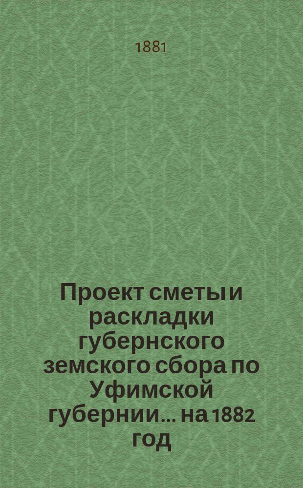 Проект сметы и раскладки губернского земского сбора по Уфимской губернии... ... на 1882 год