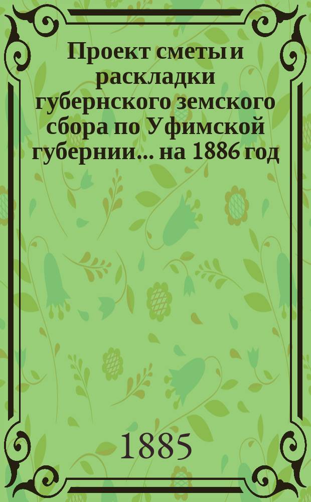 Проект сметы и раскладки губернского земского сбора по Уфимской губернии... ... на 1886 год