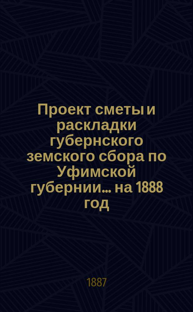 Проект сметы и раскладки губернского земского сбора по Уфимской губернии... ... на 1888 год