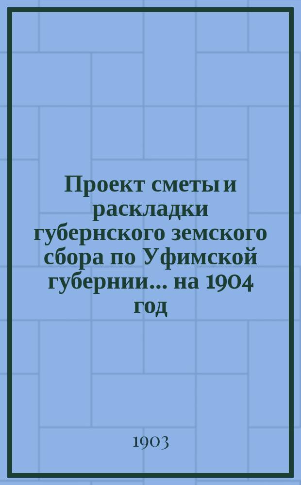 Проект сметы и раскладки губернского земского сбора по Уфимской губернии... ... на 1904 год