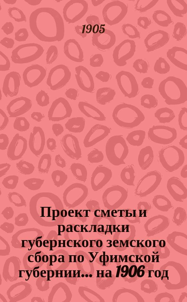 Проект сметы и раскладки губернского земского сбора по Уфимской губернии... ... на 1906 год