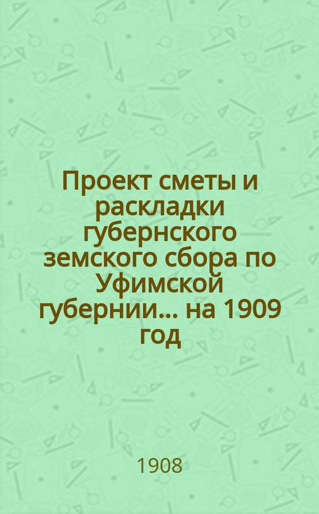 Проект сметы и раскладки губернского земского сбора по Уфимской губернии... ... на 1909 год