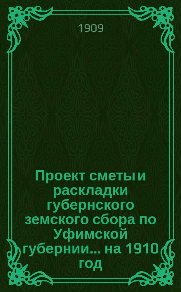 Проект сметы и раскладки губернского земского сбора по Уфимской губернии... ... на 1910 год