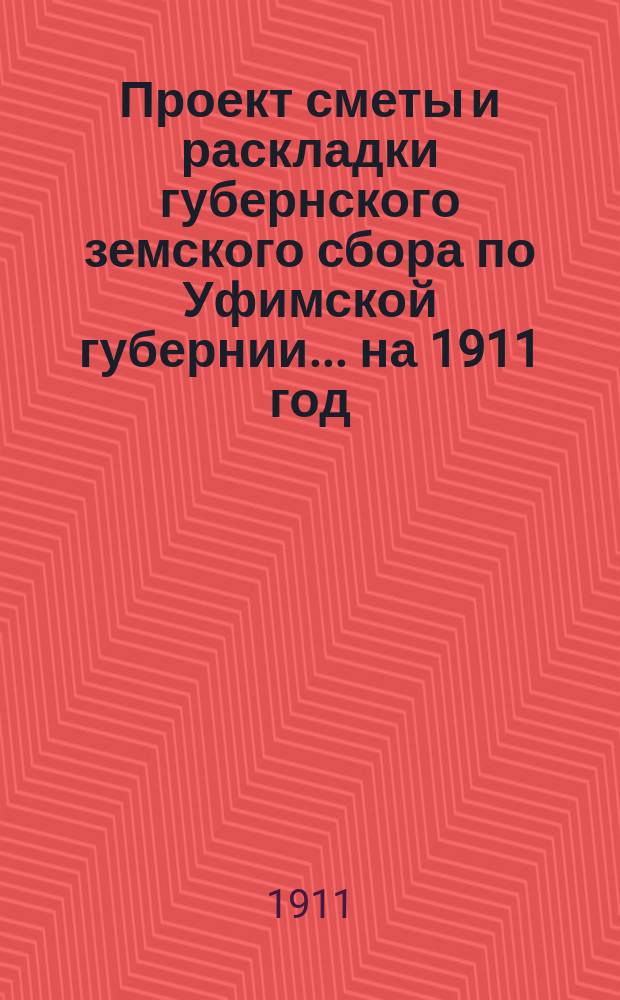 Проект сметы и раскладки губернского земского сбора по Уфимской губернии... ... на 1911 год
