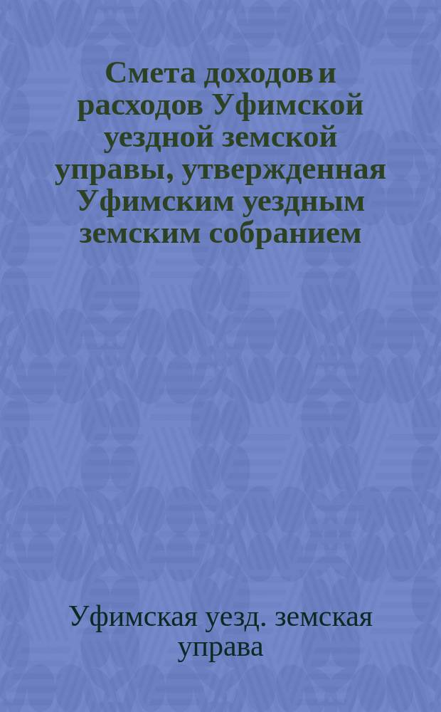 Смета доходов [и расходов] Уфимской уездной земской управы, утвержденная Уфимским уездным земским собранием...