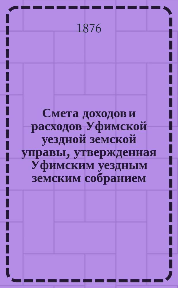 Смета доходов [и расходов] Уфимской уездной земской управы, утвержденная Уфимским уездным земским собранием... ... на 1878 год