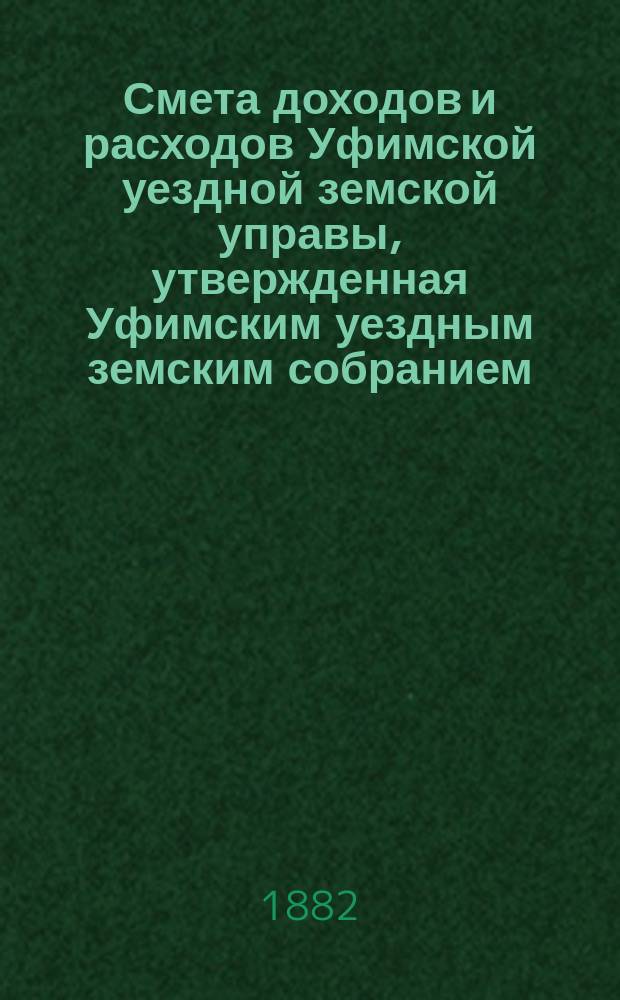 Смета доходов [и расходов] Уфимской уездной земской управы, утвержденная Уфимским уездным земским собранием... ... на 1883 год. Объяснительная записка... : Объяснительная записка к Смете расходов Уфимского уездного земства на 1883 год