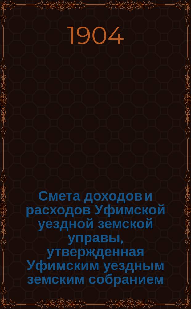 Смета доходов [и расходов] Уфимской уездной земской управы, утвержденная Уфимским уездным земским собранием... ... на 1904 год