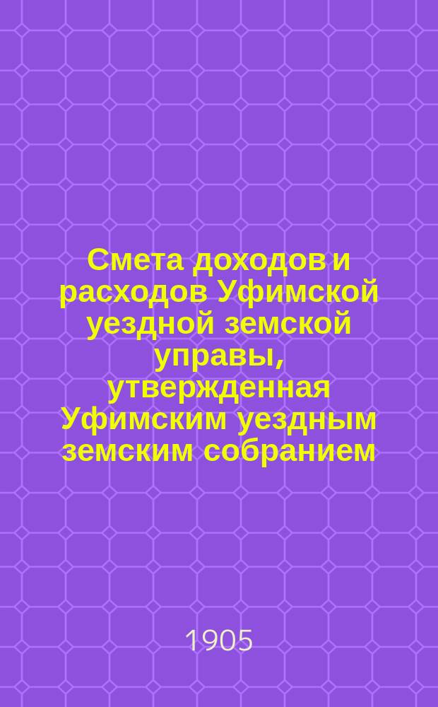 Смета доходов [и расходов] Уфимской уездной земской управы, утвержденная Уфимским уездным земским собранием... ... на 1905 год