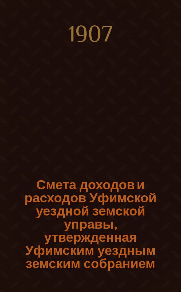 Смета доходов [и расходов] Уфимской уездной земской управы, утвержденная Уфимским уездным земским собранием... ... на 1908 год