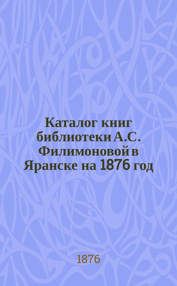 Каталог книг библиотеки А.С. Филимоновой в Яранске на 1876 год