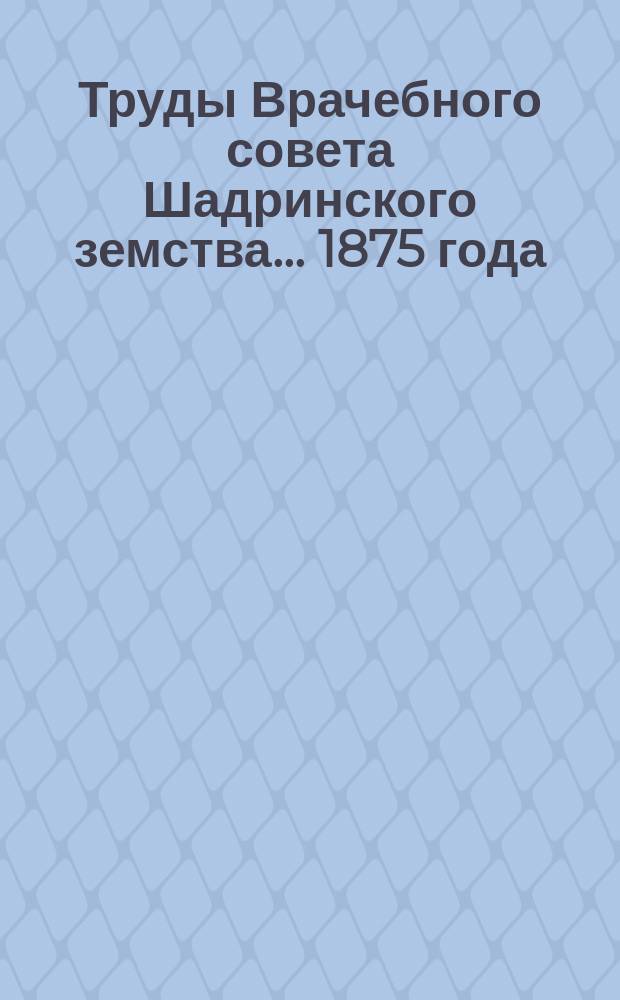 Труды Врачебного совета Шадринского земства... ... 1875 года