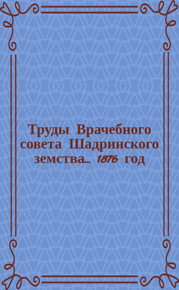Труды Врачебного совета Шадринского земства... ... 1876 год