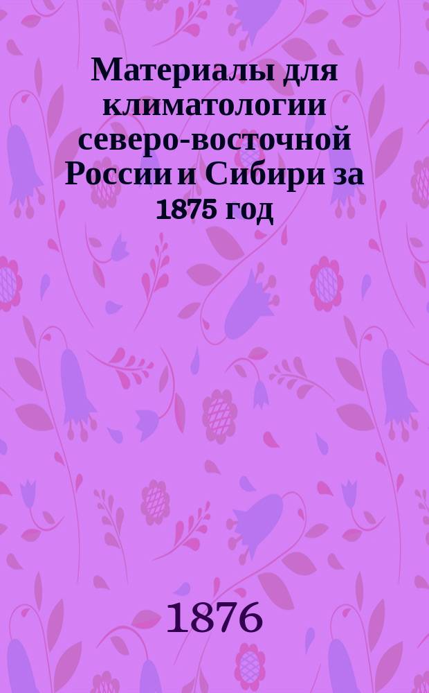 Материалы для климатологии северо-восточной России и Сибири за 1875 год