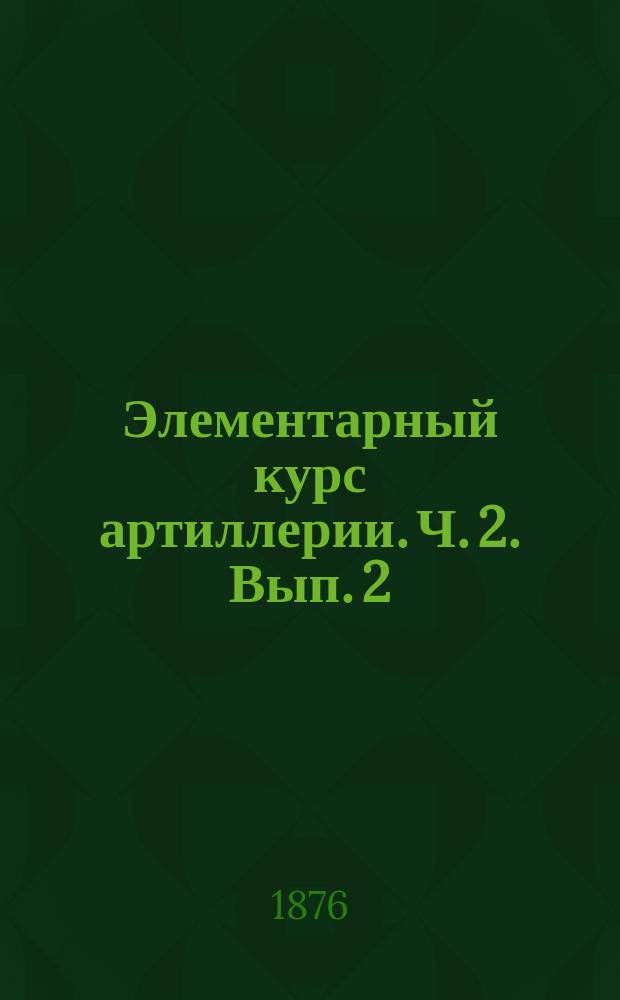 Элементарный курс артиллерии. Ч. 2. [Вып. 2]