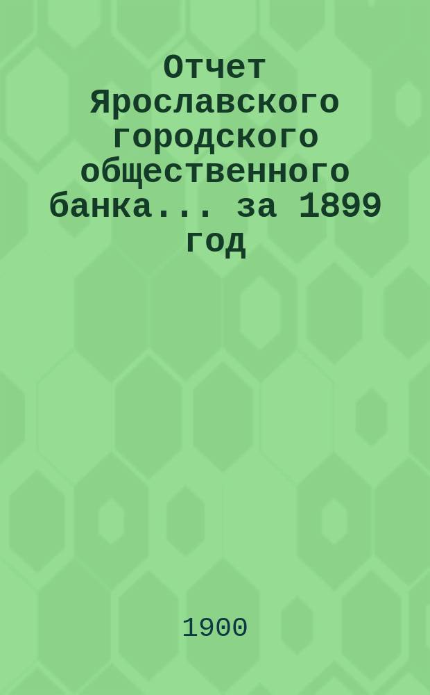 Отчет Ярославского городского общественного банка... за 1899 год