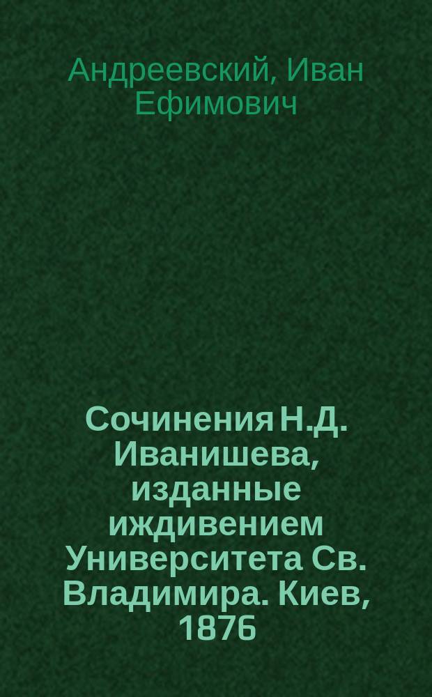 Сочинения Н.Д. Иванишева, изданные иждивением Университета Св. Владимира. Киев, 1876 : Рец.