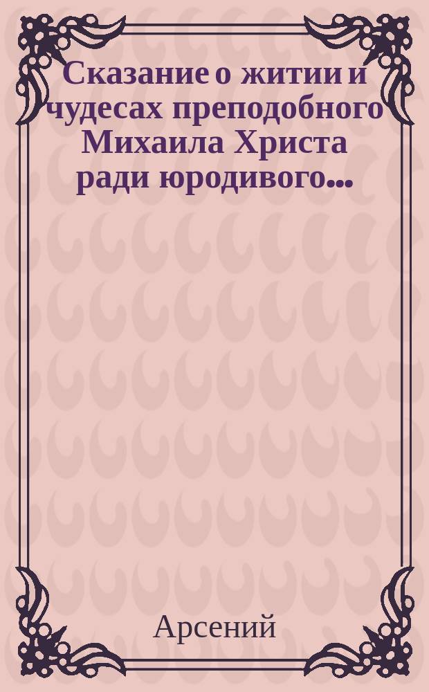 Сказание о житии и чудесах преподобного Михаила Христа ради юродивого...; писано... в лето мира 7045, от Рождества же Христова 1537, некием благоговейным и благородным мужем Арсением; ныне же сокращенно предложенное