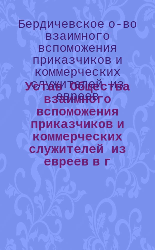 Устав Общества взаимного вспоможения приказчиков и коммерческих служителей из евреев в г. Бердичеве : Утв. 15 мая 1868