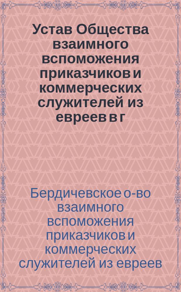 Устав Общества взаимного вспоможения приказчиков и коммерческих служителей из евреев в г. Бердичеве : Утв. 15 мая 1868