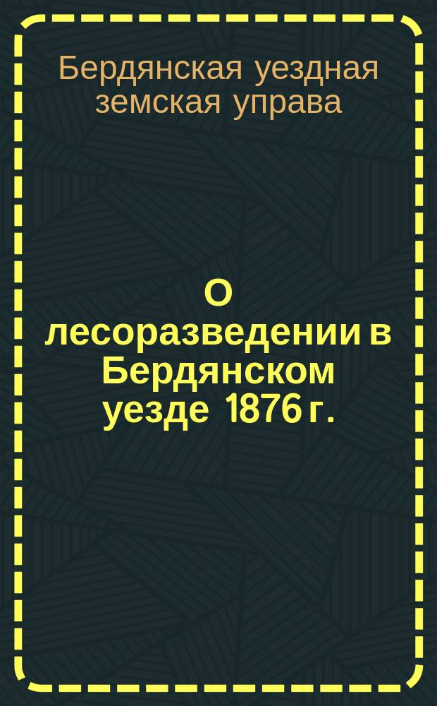 О лесоразведении в Бердянском уезде 1876 г.: Доклад Бердянск. земск. управы; Сведение о состоянии плантаций и садов