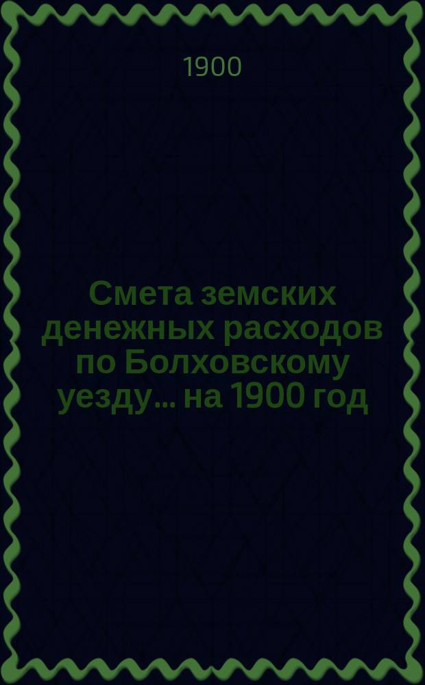 Смета земских денежных расходов по Болховскому уезду... ... на 1900 год
