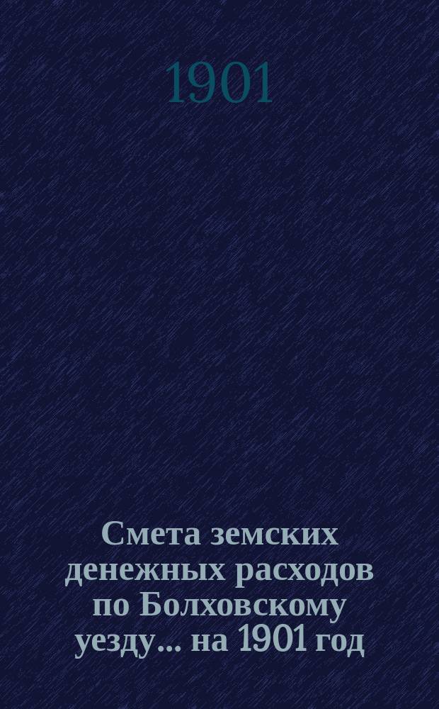 Смета земских денежных расходов по Болховскому уезду... ... на 1901 год