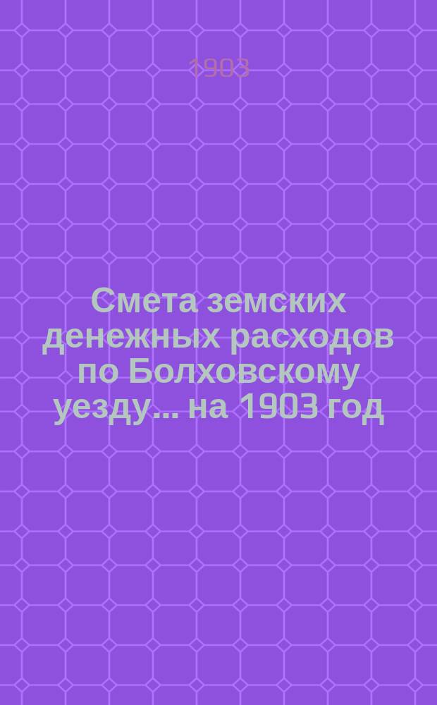 Смета земских денежных расходов по Болховскому уезду... ... на 1903 год
