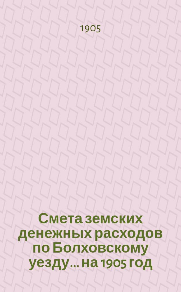 Смета земских денежных расходов по Болховскому уезду... ... на 1905 год